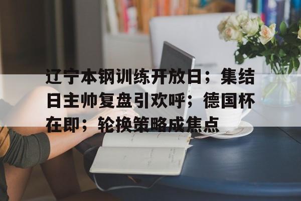 辽宁本钢训练开放日;集结日主帅复盘引欢呼;德国杯在即;轮换策略成焦点的简单介绍 辽宁本钢训练开放日;集结日主帅复盘引欢呼;德国杯在即;轮换策略成焦点的简单介绍