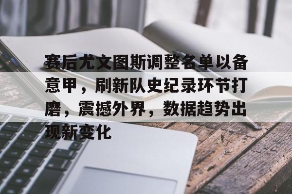 开云官网-包含赛后尤文图斯调整名单以备意甲，刷新队史纪录环节打磨，震撼外界，数据趋势出现新变化的词条