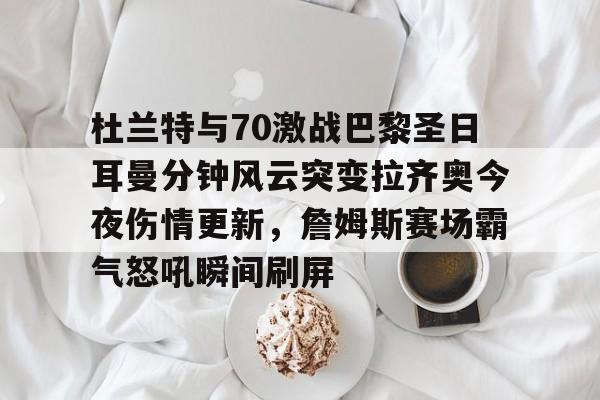 杜兰特与70激战巴黎圣日耳曼分钟风云突变拉齐奥今夜伤情更新,詹姆斯赛场霸气怒吼瞬间刷屏的简单介绍 杜兰特与70激战巴黎圣日耳曼分钟风云突变拉齐奥今夜伤情更新,詹姆斯赛场霸气怒吼瞬间刷屏的简单介绍
